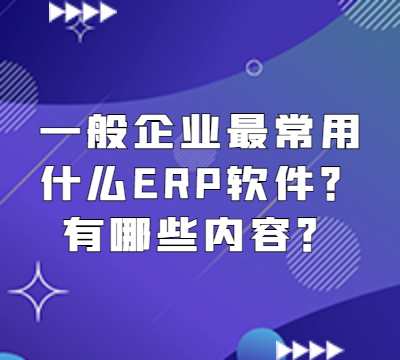 一般企业最常用什么ERP软件？有哪些内容？