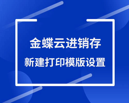 金蝶云进销存打印模板怎么用？（新建打印模版）