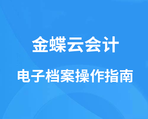 金蝶云会计电子档案是什么？（详细操作指南介绍）