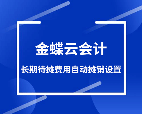 金蝶云会计待摊费用自动摊销怎么设置？