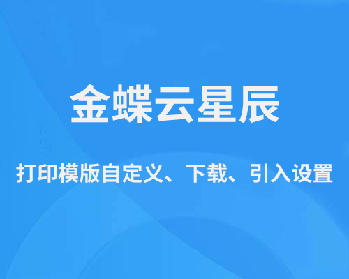 金蝶云星辰打印模版设置（自定义、下载、引入打印模版）