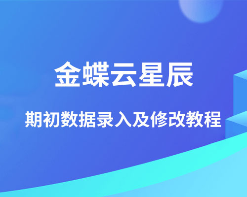 金蝶云星辰财务初始余额如何录入？（期初数据录入及修改教程）